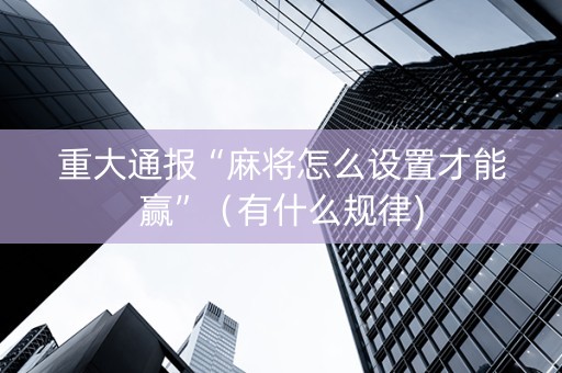 重大通报“麻将怎么设置才能赢”（有什么规律)