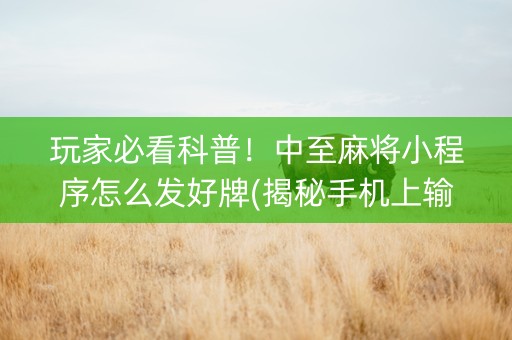 玩家必看科普！中至麻将小程序怎么发好牌(揭秘手机上输赢规律)