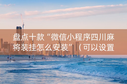 盘点十款“微信小程序四川麻将装挂怎么安装”（可以设置输赢吗)