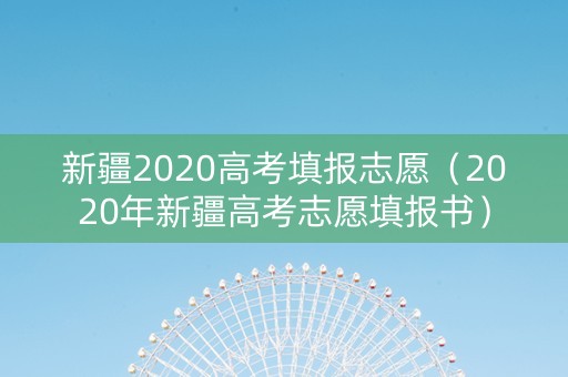 新疆2020高考填报志愿（2020年新疆高考志愿填报书）