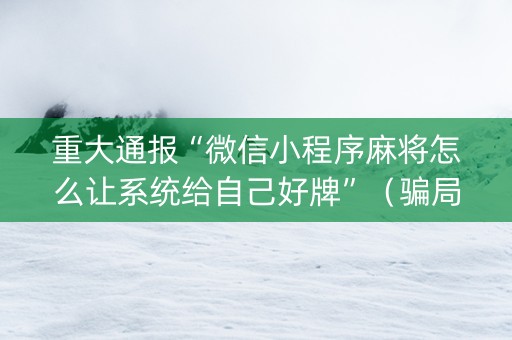 重大通报“微信小程序麻将怎么让系统给自己好牌”（骗局大揭秘)