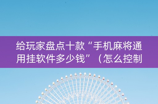 给玩家盘点十款“手机麻将通用挂软件多少钱”（怎么控制输赢)