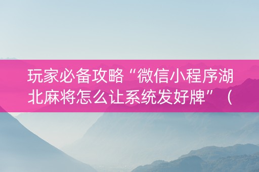 玩家必备攻略“微信小程序湖北麻将怎么让系统发好牌”（有什么规律)
