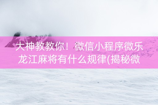 大神教教你！微信小程序微乐龙江麻将有什么规律(揭秘微信里赢的秘诀)
