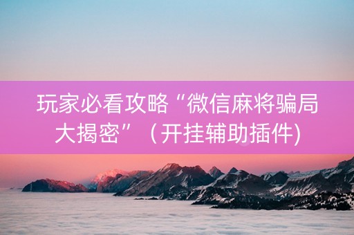 玩家必看攻略“微信麻将骗局大揭密”（开挂辅助插件)