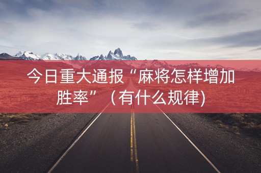 今日重大通报“麻将怎样增加胜率”（有什么规律)