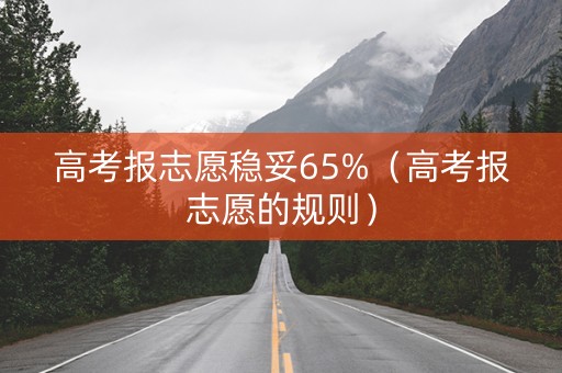 高考报志愿稳妥65%（高考报志愿的规则）