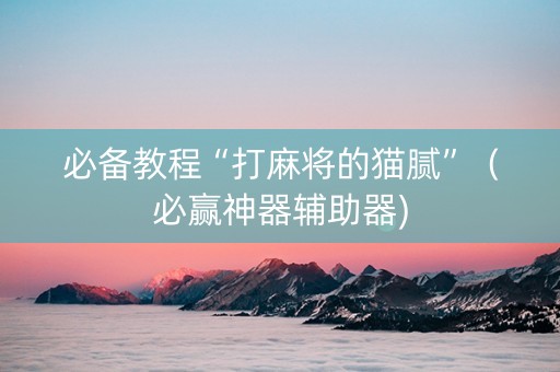 必备教程“打麻将的猫腻”（必赢神器辅助器)