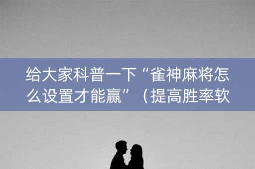 给大家科普一下“雀神麻将怎么设置才能赢”（提高胜率软件)
