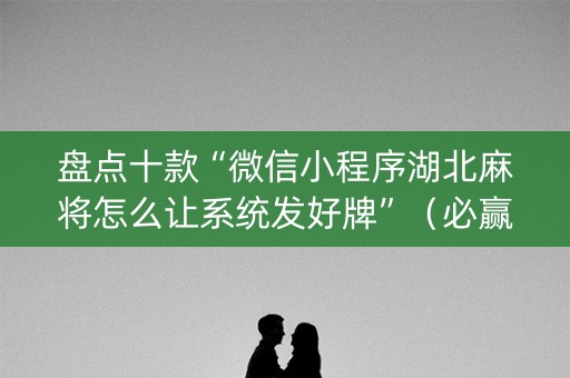 盘点十款“微信小程序湖北麻将怎么让系统发好牌”（必赢神器)