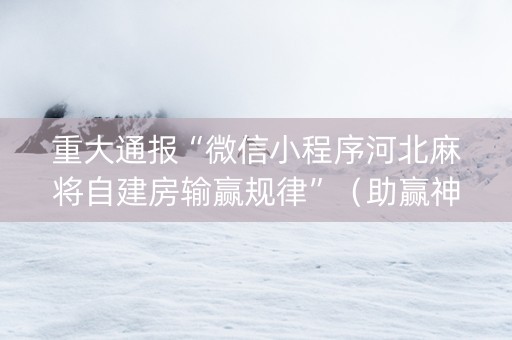 重大通报“微信小程序河北麻将自建房输赢规律”（助赢神器购买)