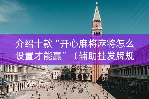 介绍十款“开心麻将麻将怎么设置才能赢”（辅助挂发牌规律)