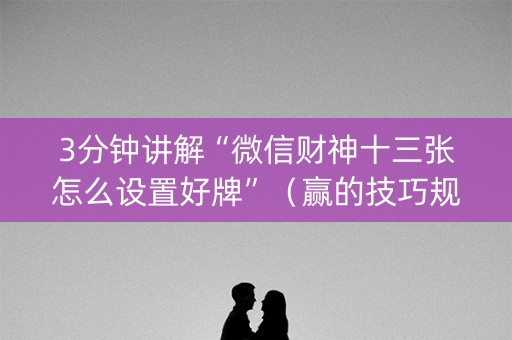 3分钟讲解“微信财神十三张怎么设置好牌”（赢的技巧规律)
