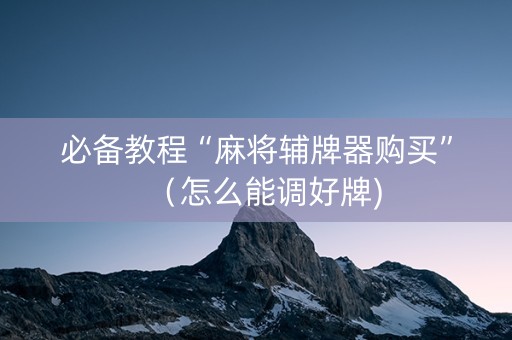 必备教程“麻将辅牌器购买”（怎么能调好牌)