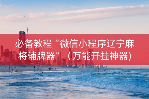 必备教程“微信小程序辽宁麻将辅牌器”（万能开挂神器)