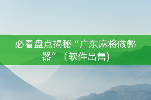 必看盘点揭秘“广东麻将做弊器”（软件出售)