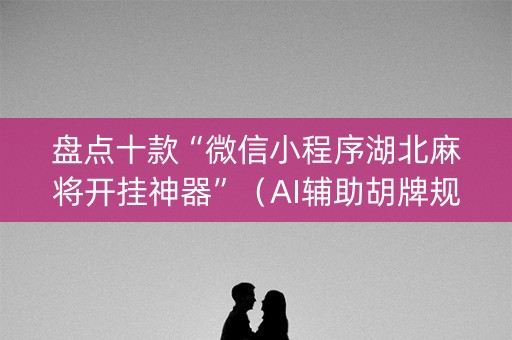 盘点十款“微信小程序湖北麻将开挂神器”（AI辅助胡牌规则)