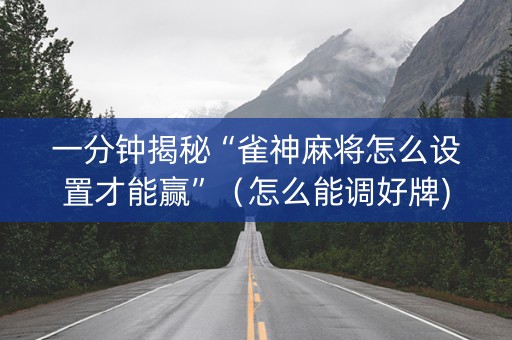 一分钟揭秘“雀神麻将怎么设置才能赢”（怎么能调好牌)