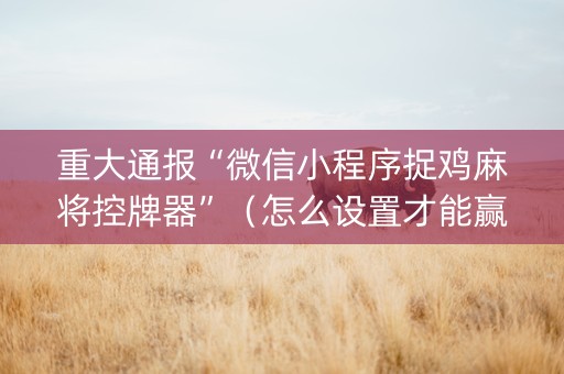 重大通报“微信小程序捉鸡麻将控牌器”（怎么设置才能赢)