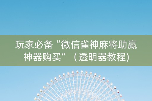 玩家必备“微信雀神麻将助赢神器购买”（透明器教程)