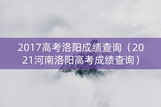 2017高考洛阳成绩查询（2021河南洛阳高考成绩查询）