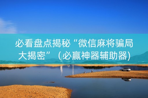 必看盘点揭秘“微信麻将骗局大揭密”（必赢神器辅助器)