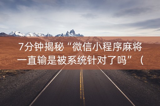 7分钟揭秘“微信小程序麻将一直输是被系统针对了吗”（是否能开挂)