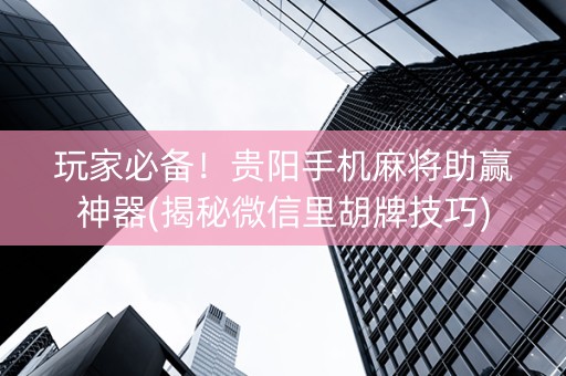 玩家必备！贵阳手机麻将助赢神器(揭秘微信里胡牌技巧)