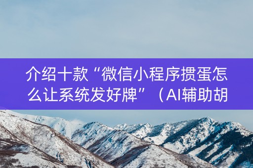 介绍十款“微信小程序掼蛋怎么让系统发好牌”（AI辅助胡牌规则)