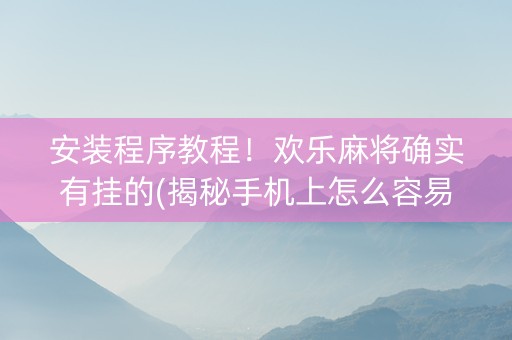 安装程序教程！欢乐麻将确实有挂的(揭秘手机上怎么容易赢)