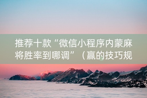 推荐十款“微信小程序内蒙麻将胜率到哪调”（赢的技巧规律)