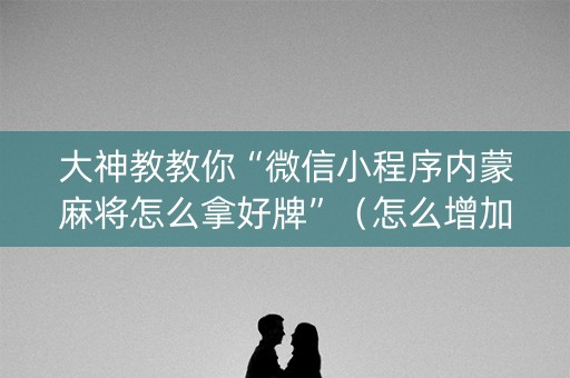大神教教你“微信小程序内蒙麻将怎么拿好牌”（怎么增加胜率)