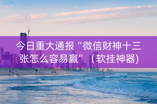 今日重大通报“微信财神十三张怎么容易赢”（软挂神器)