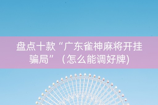 盘点十款“广东雀神麻将开挂骗局”（怎么能调好牌)