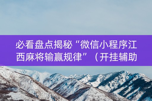 必看盘点揭秘“微信小程序江西麻将输赢规律”（开挂辅助器脚本)