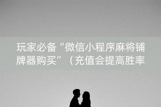 玩家必备“微信小程序麻将铺牌器购买”（充值会提高胜率么)