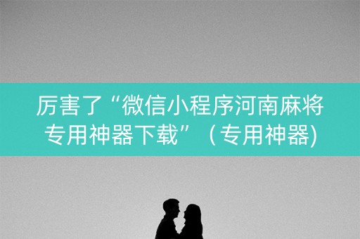 厉害了“微信小程序河南麻将专用神器下载”（专用神器)