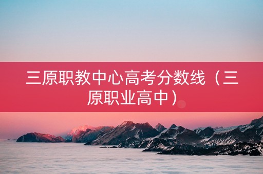 三原职教中心高考分数线（三原职业高中）