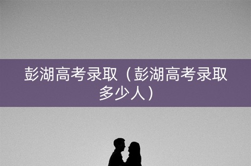 彭湖高考录取（彭湖高考录取多少人）