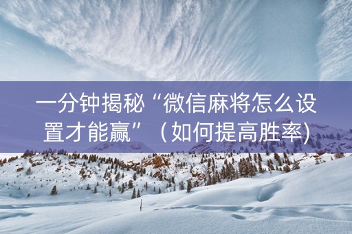 一分钟揭秘“微信麻将怎么设置才能赢”（如何提高胜率)