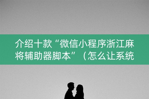 介绍十款“微信小程序浙江麻将辅助器脚本”（怎么让系统给自己好牌)