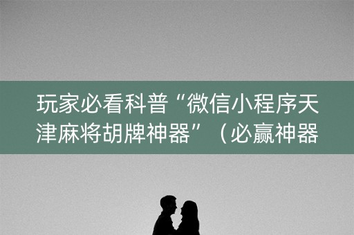 玩家必看科普“微信小程序天津麻将胡牌神器”（必赢神器辅助器)
