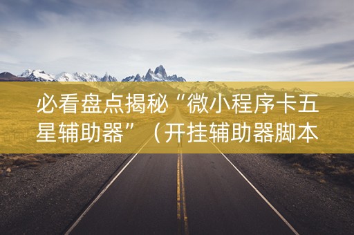 必看盘点揭秘“微小程序卡五星辅助器”（开挂辅助器脚本)