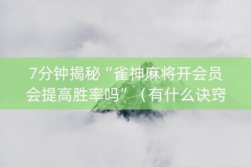 7分钟揭秘“雀神麻将开会员会提高胜率吗”（有什么诀窍)