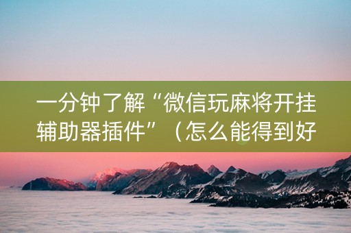 一分钟了解“微信玩麻将开挂辅助器插件”（怎么能得到好牌)