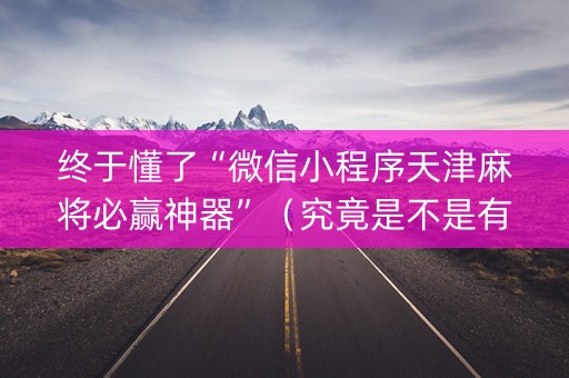 终于懂了“微信小程序天津麻将必赢神器”（究竟是不是有挂)