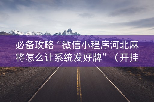 必备攻略“微信小程序河北麻将怎么让系统发好牌”（开挂辅助器脚本)