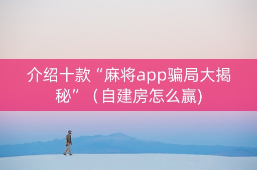 介绍十款“麻将app骗局大揭秘”（自建房怎么赢)