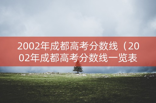 2002年成都高考分数线（2002年成都高考分数线一览表）