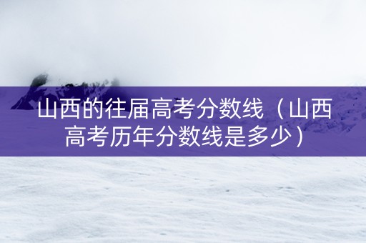 山西的往届高考分数线（山西高考历年分数线是多少）